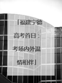 福建宁德高考首日：考场内外温情相伴